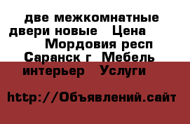  две межкомнатные двери новые › Цена ­ 13 000 - Мордовия респ., Саранск г. Мебель, интерьер » Услуги   